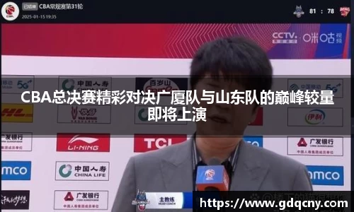 CBA总决赛精彩对决广厦队与山东队的巅峰较量即将上演