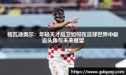 格瓦迪奥尔：年轻天才后卫如何在足球世界中崭露头角与未来展望